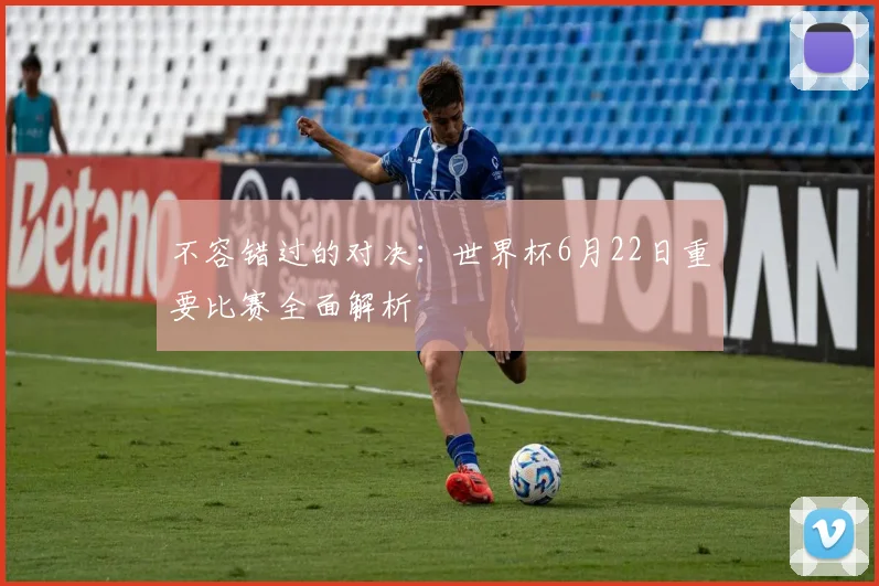 不容错过的对决:世界杯6月22日重要比赛全面解析