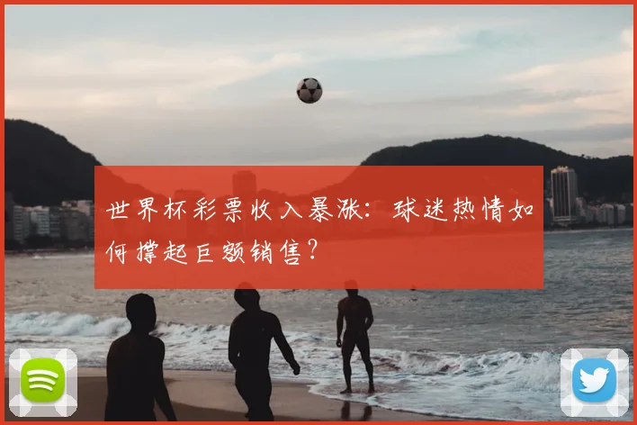世界杯彩票收入暴涨:球迷热情如何撑起巨额销售?