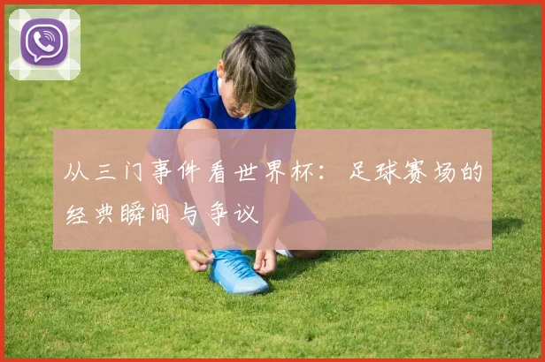 从三门事件看世界杯：足球赛场的经典瞬间与争议