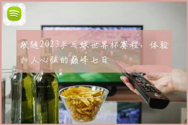 跟随2023乒乓球世界杯赛程,体验扣人心弦的巅峰七日
