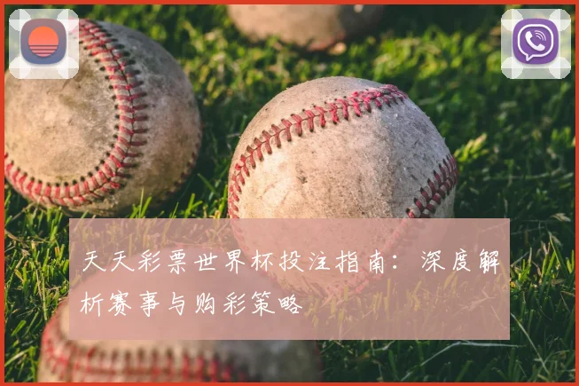 天天彩票世界杯投注指南:深度解析赛事与购彩策略