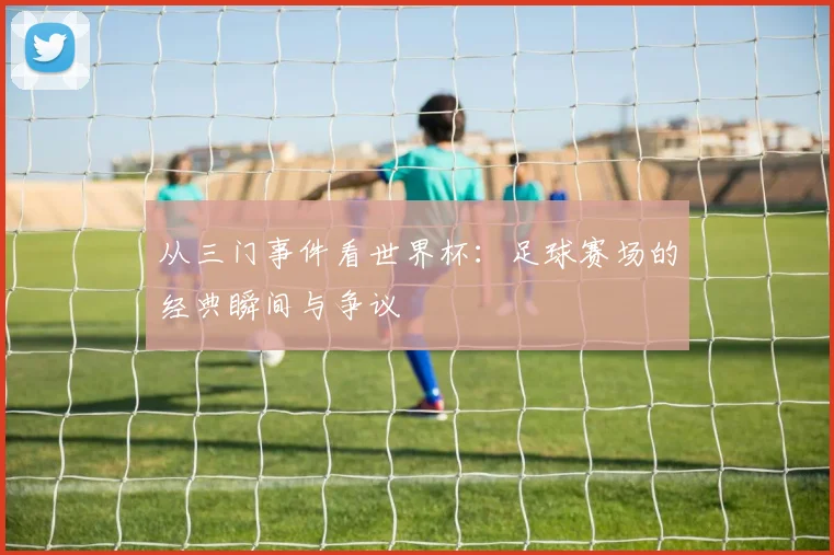 从三门事件看世界杯:足球赛场的经典瞬间与争议