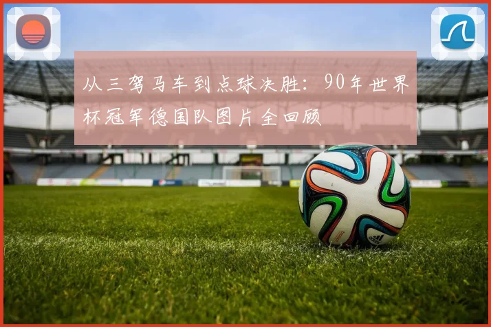 从三驾马车到点球决胜：90年世界杯冠军德国队图片全回顾