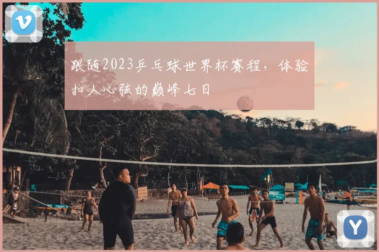 跟随2023乒乓球世界杯赛程,体验扣人心弦的巅峰七日