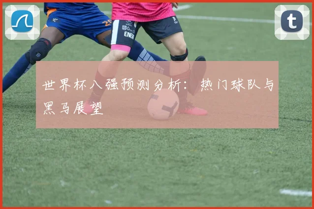 世界杯八强预测分析:热门球队与黑马展望