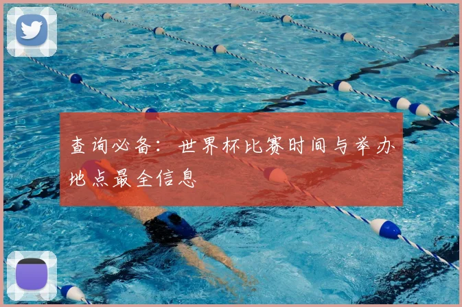 查询必备:世界杯比赛时间与举办地点最全信息