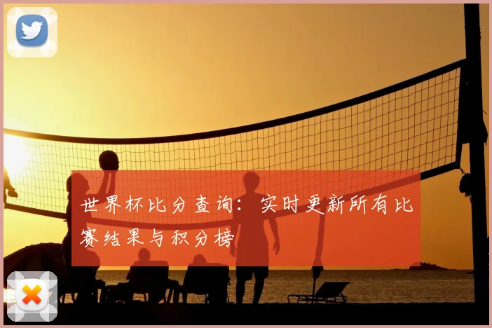 世界杯比分查询：实时更新所有比赛结果与积分榜