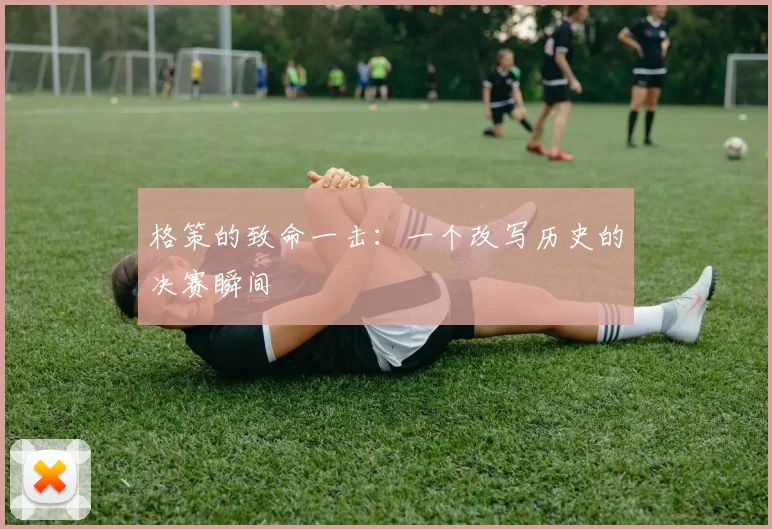 格策的致命一击:一个改写历史的决赛瞬间