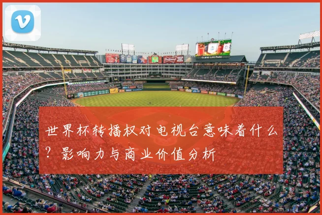 世界杯转播权对电视台意味着什么?影响力与商业价值分析