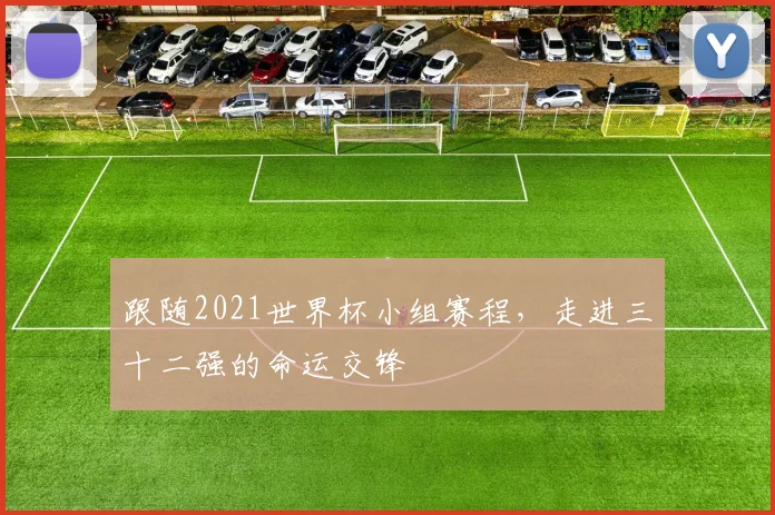 跟随2021世界杯小组赛程,走进三十二强的命运交锋
