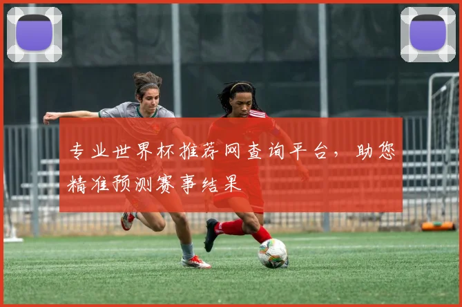 专业世界杯推荐网查询平台,助您精准预测赛事结果