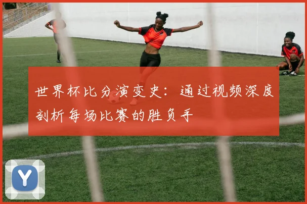 世界杯比分演变史：通过视频深度剖析每场比赛的胜负手