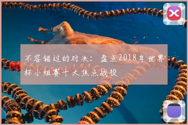 不容错过的对决:盘点2018年世界杯小组赛十大焦点战役