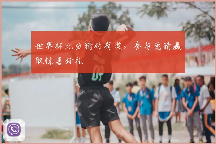 世界杯比分猜对有奖,参与竞猜赢取惊喜好礼
