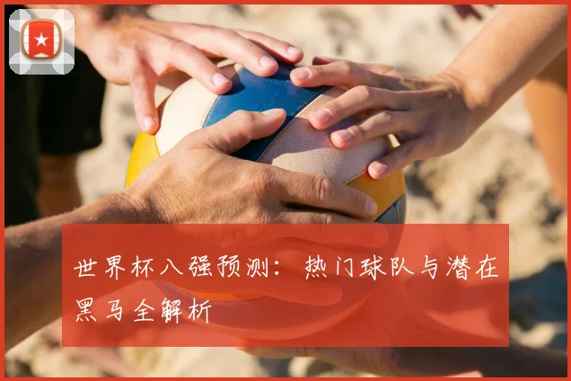 世界杯八强预测：热门球队与潜在黑马全解析