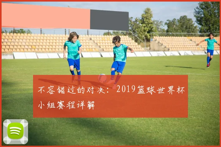 不容错过的对决：2019篮球世界杯小组赛程详解
