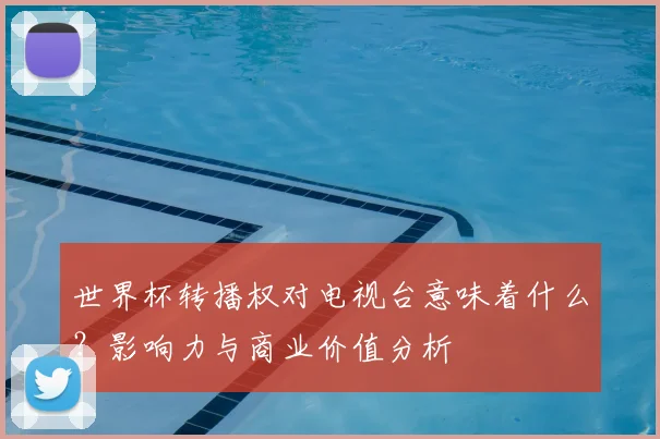 世界杯转播权对电视台意味着什么？影响力与商业价值分析