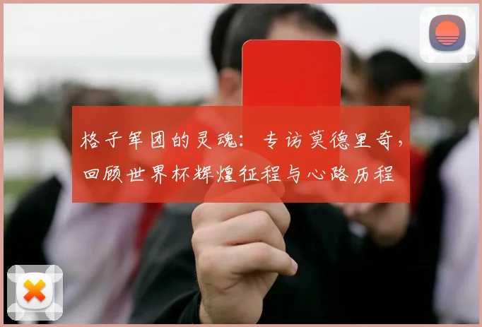 格子军团的灵魂:专访莫德里奇,回顾世界杯辉煌征程与心路历程