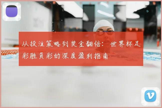 从投注策略到奖金翻倍:世界杯足彩胜负彩的深度盈利指南