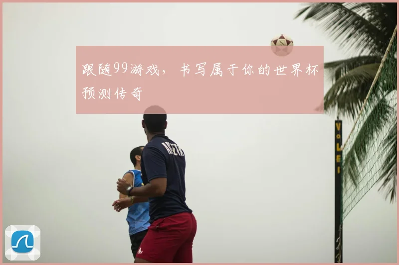 跟随99游戏，书写属于你的世界杯预测传奇