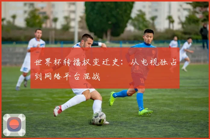 世界杯转播权变迁史:从电视独占到网络平台混战