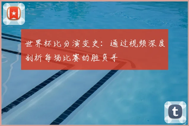 世界杯比分演变史:通过视频深度剖析每场比赛的胜负手
