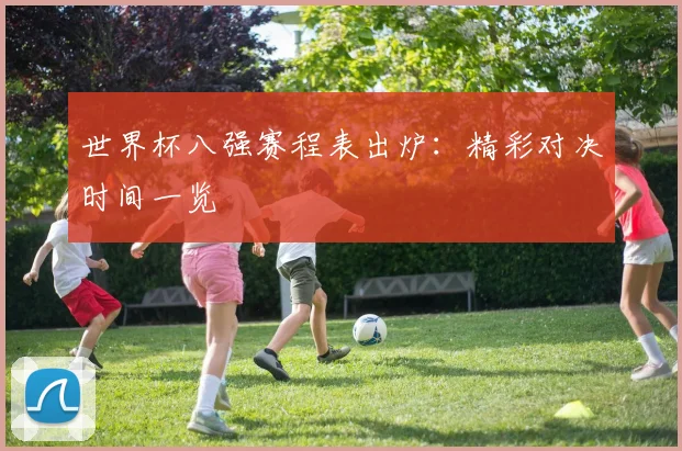 世界杯八强赛程表出炉:精彩对决时间一览