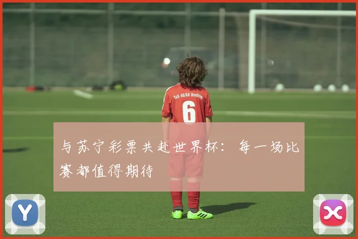 与苏宁彩票共赴世界杯:每一场比赛都值得期待