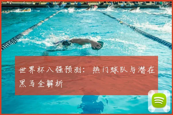 世界杯八强预测:热门球队与潜在黑马全解析