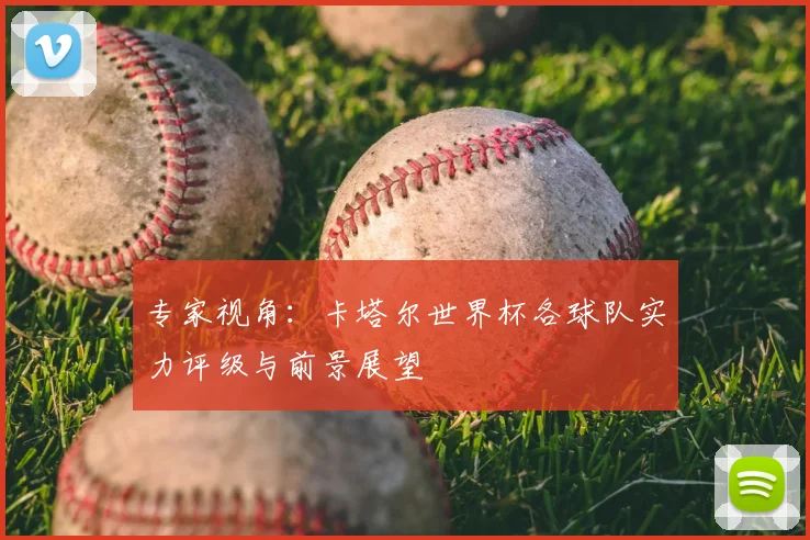 专家视角：卡塔尔世界杯各球队实力评级与前景展望