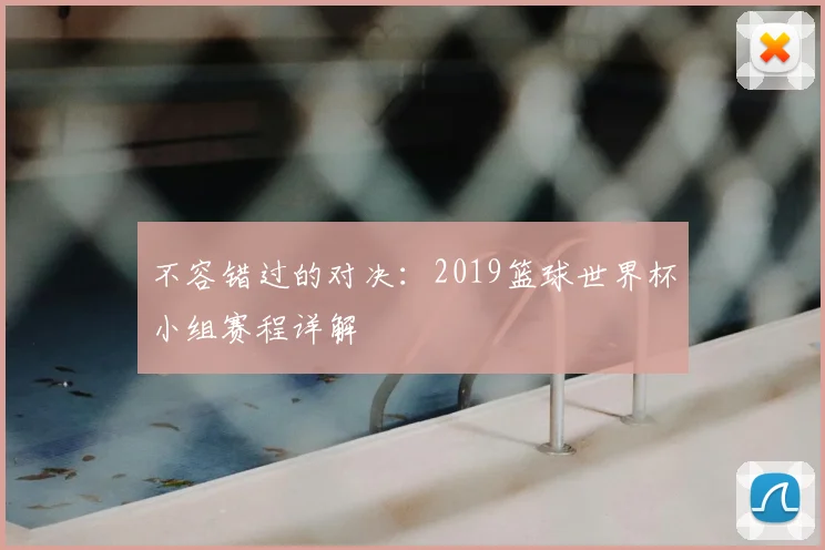 不容错过的对决:2019篮球世界杯小组赛程详解