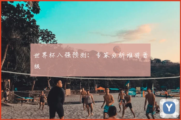 世界杯八强预测:专家分析谁将晋级