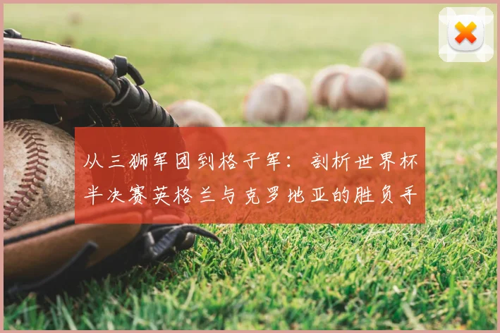 从三狮军团到格子军：剖析世界杯半决赛英格兰与克罗地亚的胜负手