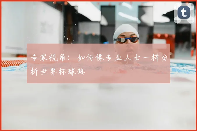 专家视角：如何像专业人士一样分析世界杯球路