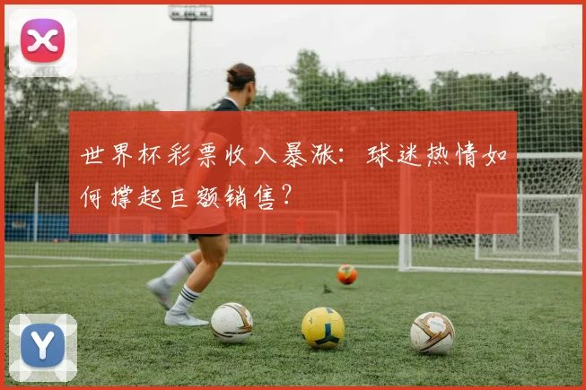 世界杯彩票收入暴涨：球迷热情如何撑起巨额销售？