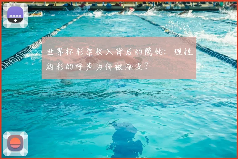 世界杯彩票收入背后的隐忧:理性购彩的呼声为何被淹没?