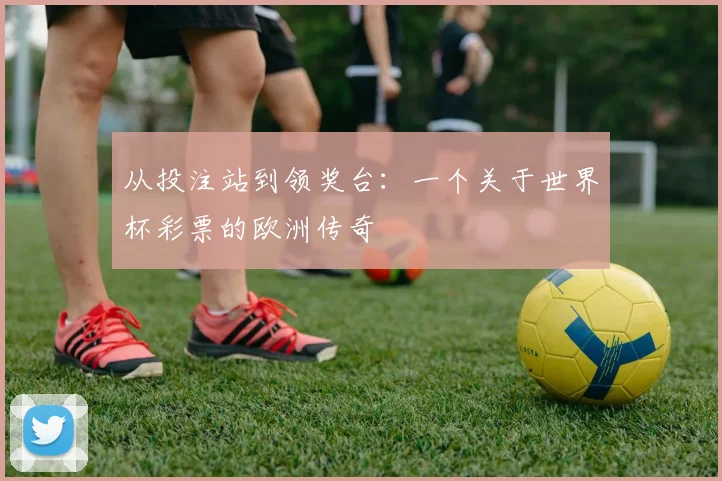 从投注站到领奖台：一个关于世界杯彩票的欧洲传奇