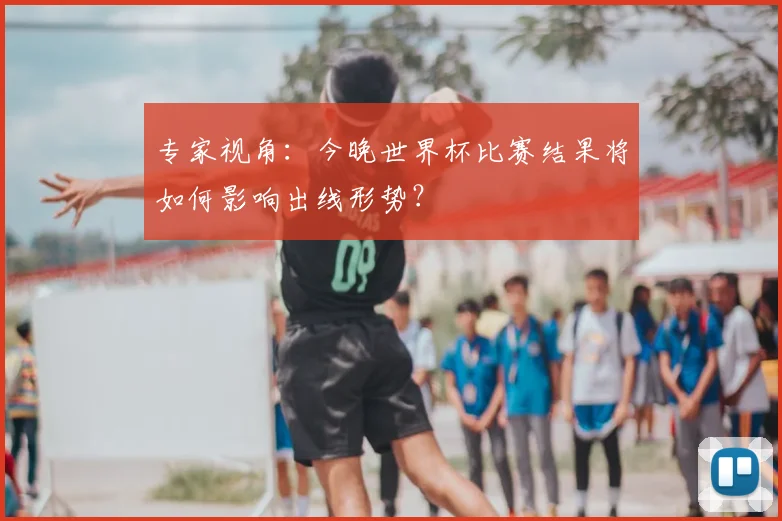 专家视角：今晚世界杯比赛结果将如何影响出线形势？