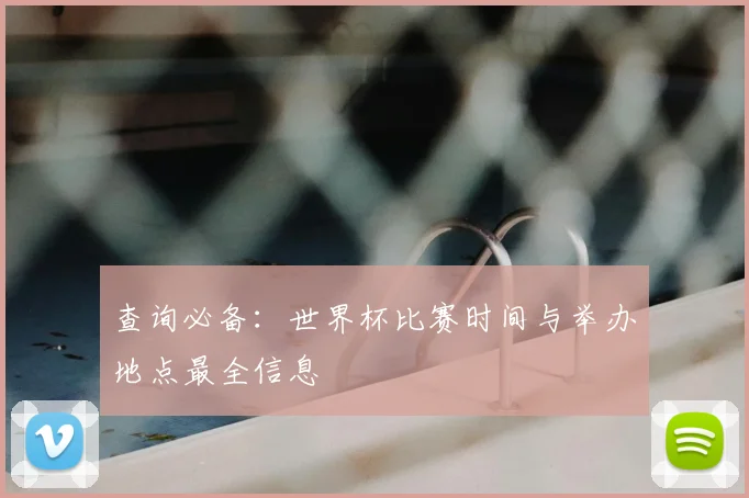 查询必备:世界杯比赛时间与举办地点最全信息