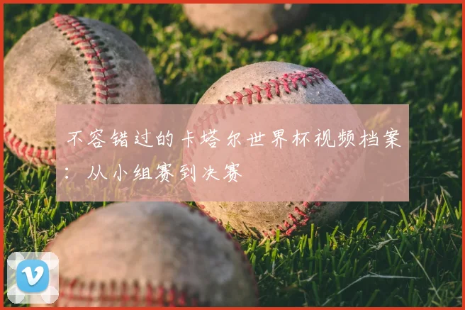 不容错过的卡塔尔世界杯视频档案:从小组赛到决赛