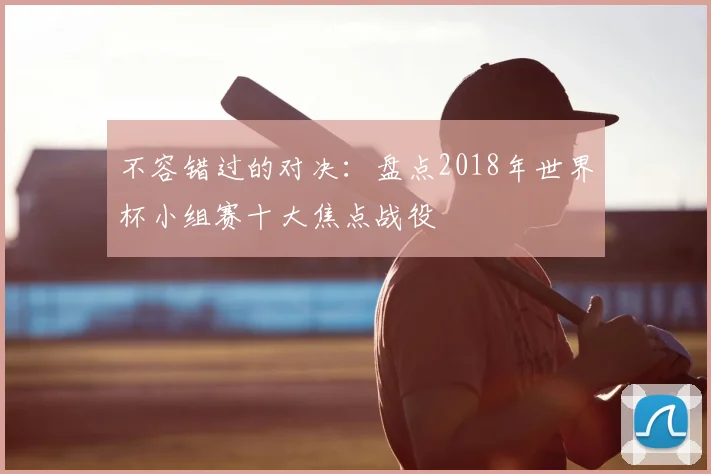 不容错过的对决：盘点2018年世界杯小组赛十大焦点战役