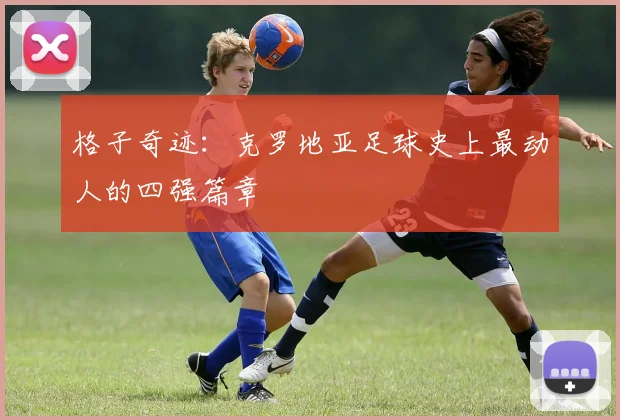 格子奇迹:克罗地亚足球史上最动人的四强篇章