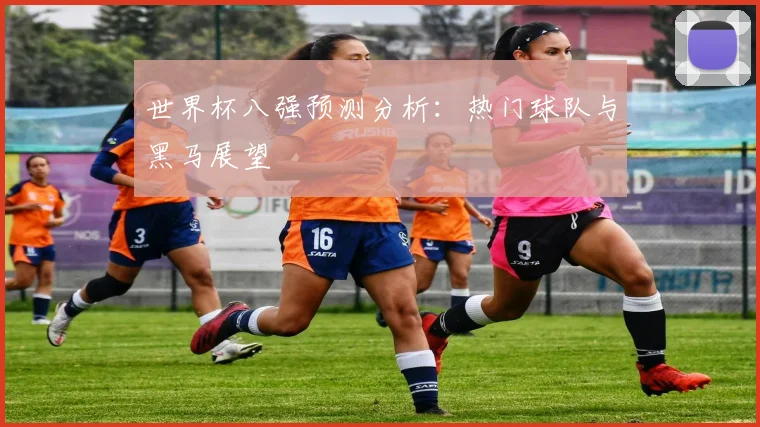 世界杯八强预测分析：热门球队与黑马展望